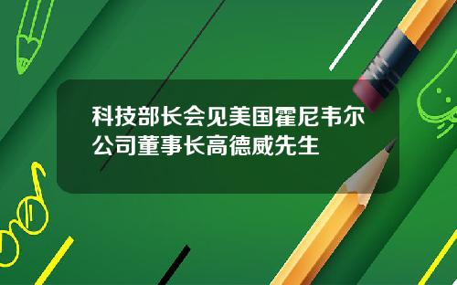 科技部长会见美国霍尼韦尔公司董事长高德威先生