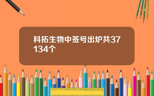 科拓生物中签号出炉共37134个