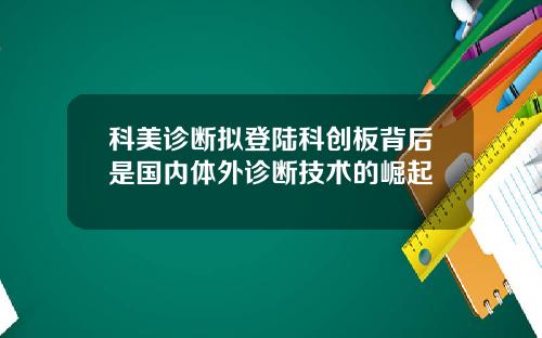 科美诊断拟登陆科创板背后是国内体外诊断技术的崛起