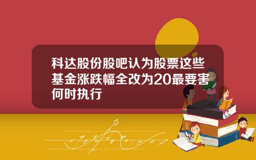 科达股份股吧认为股票这些基金涨跌幅全改为20最要害何时执行