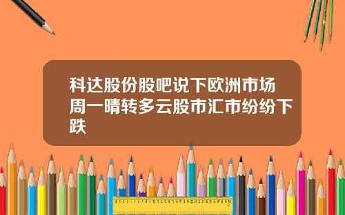 科达股份股吧说下欧洲市场周一晴转多云股市汇市纷纷下跌