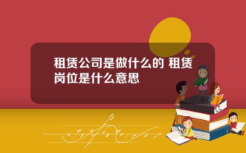 租赁公司是做什么的 租赁岗位是什么意思