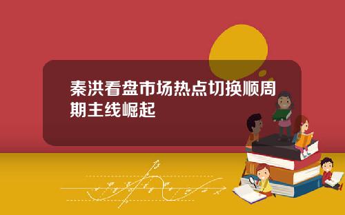 秦洪看盘市场热点切换顺周期主线崛起