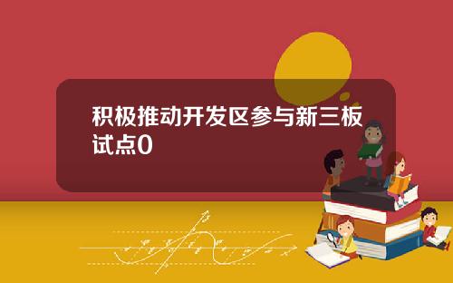 积极推动开发区参与新三板试点0