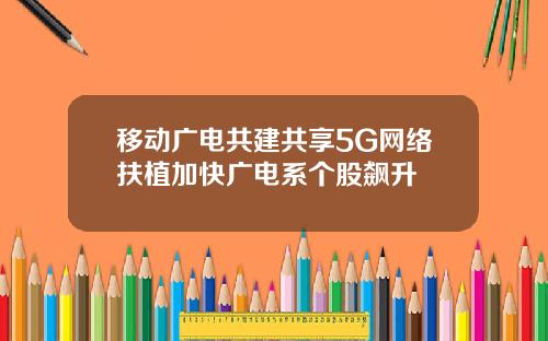 移动广电共建共享5G网络扶植加快广电系个股飙升