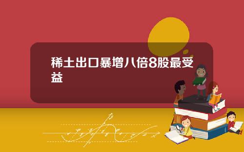 稀土出口暴增八倍8股最受益
