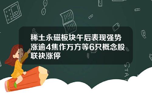 稀土永磁板块午后表现强势涨逾4焦作万方等6只概念股联袂涨停