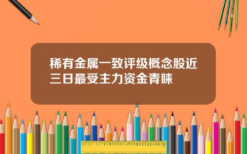 稀有金属一致评级概念股近三日最受主力资金青睐
