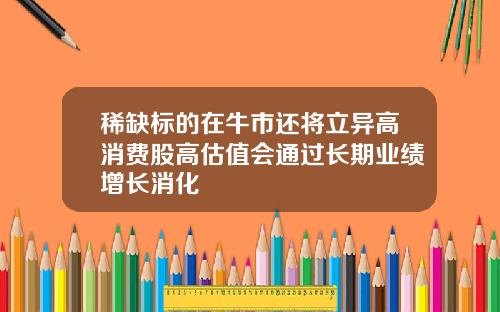 稀缺标的在牛市还将立异高消费股高估值会通过长期业绩增长消化