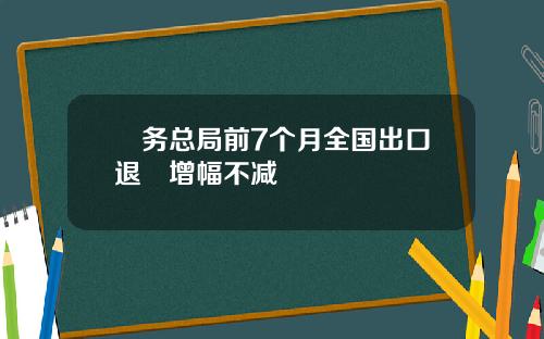 稅务总局前7个月全国出口退稅增幅不减