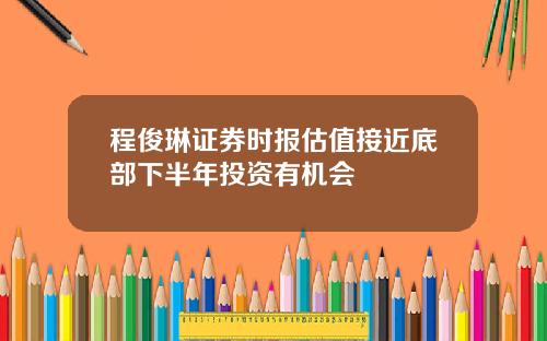 程俊琳证券时报估值接近底部下半年投资有机会