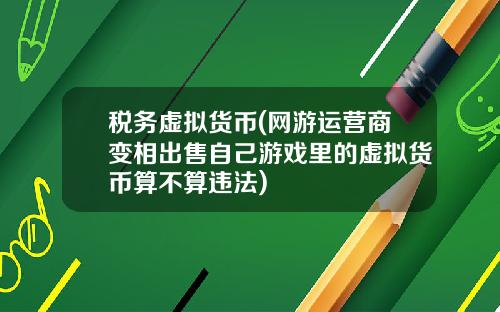 税务虚拟货币(网游运营商变相出售自己游戏里的虚拟货币算不算违法)