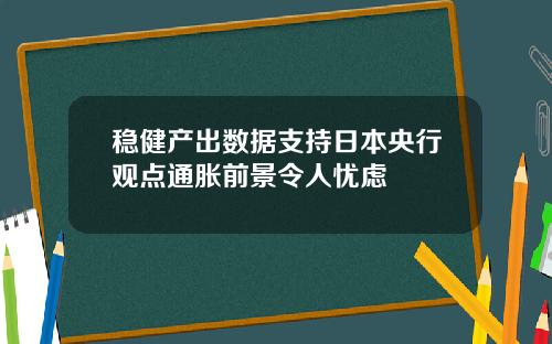 稳健产出数据支持日本央行观点通胀前景令人忧虑