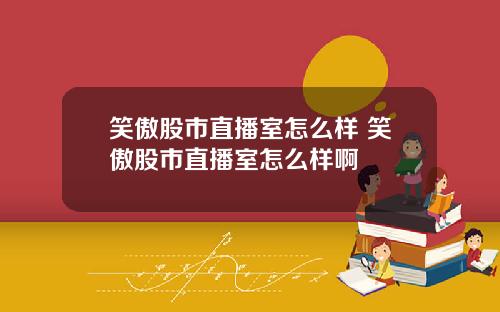 笑傲股市直播室怎么样 笑傲股市直播室怎么样啊
