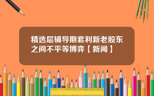 精选层辅导期套利新老股东之间不平等博弈【新闻】
