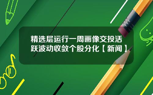 精选层运行一周画像交投活跃波动收敛个股分化【新闻】