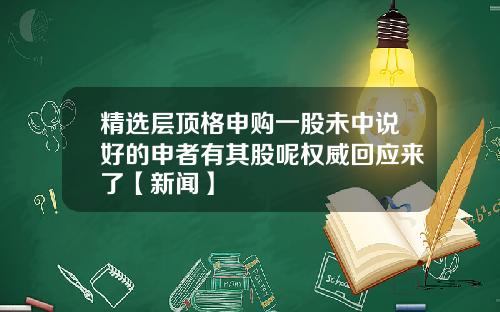 精选层顶格申购一股未中说好的申者有其股呢权威回应来了【新闻】