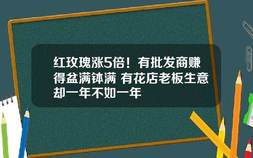 红玫瑰涨5倍！有批发商赚得盆满钵满 有花店老板生意却一年不如一年
