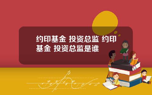 约印基金 投资总监 约印基金 投资总监是谁