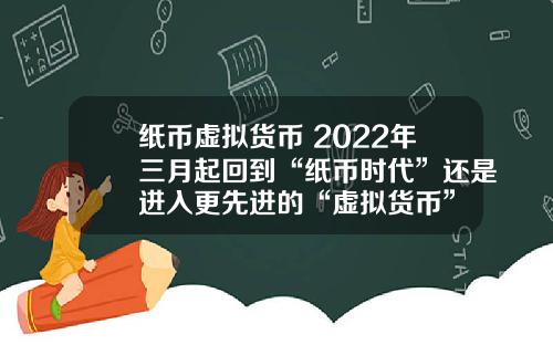 纸币虚拟货币 2022年三月起回到“纸币时代”还是进入更先进的“虚拟货币”