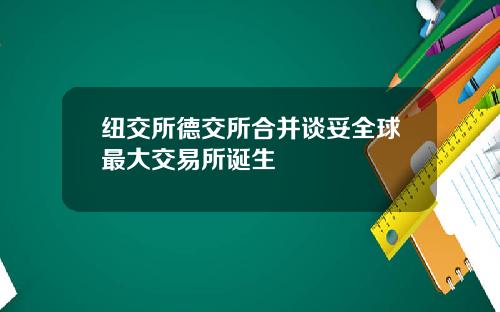 纽交所德交所合并谈妥全球最大交易所诞生