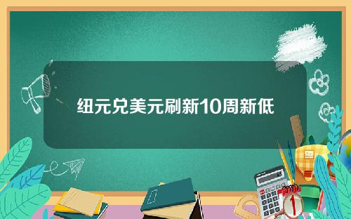 纽元兑美元刷新10周新低