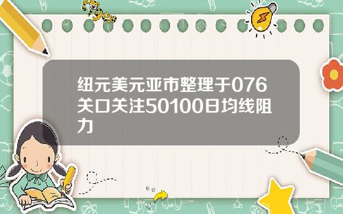 纽元美元亚市整理于076关口关注50100日均线阻力