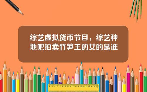 综艺虚拟货币节目，综艺种地吧拍卖竹笋王的女的是谁