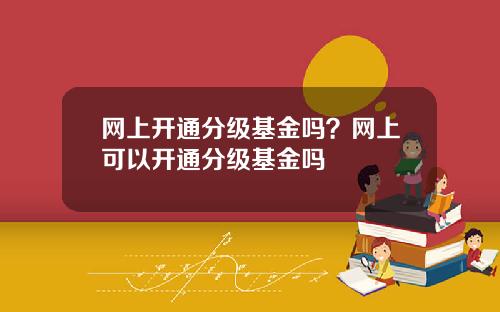 网上开通分级基金吗？网上可以开通分级基金吗