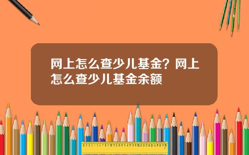 网上怎么查少儿基金？网上怎么查少儿基金余额