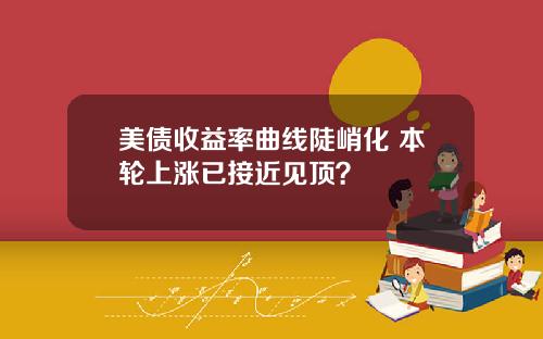 美债收益率曲线陡峭化 本轮上涨已接近见顶？