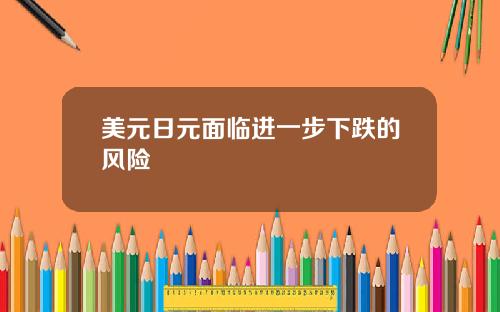 美元日元面临进一步下跌的风险