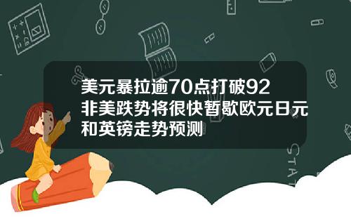 美元暴拉逾70点打破92非美跌势将很快暂歇欧元日元和英镑走势预测