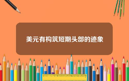 美元有构筑短期头部的迹象