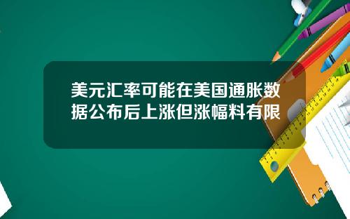 美元汇率可能在美国通胀数据公布后上涨但涨幅料有限