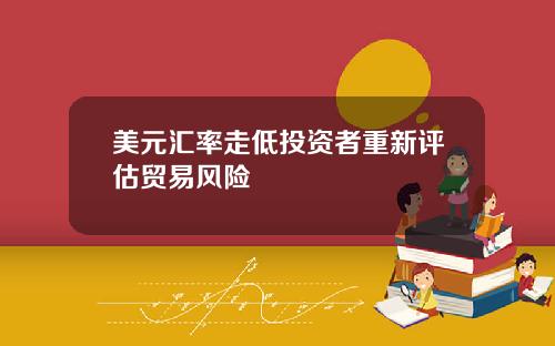 美元汇率走低投资者重新评估贸易风险