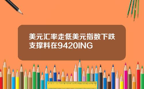 美元汇率走低美元指数下跌支撑料在9420ING