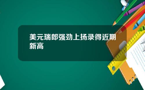 美元瑞郎强劲上扬录得近期新高