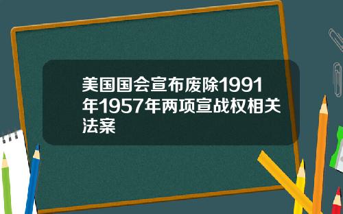 美国国会宣布废除1991年1957年两项宣战权相关法案