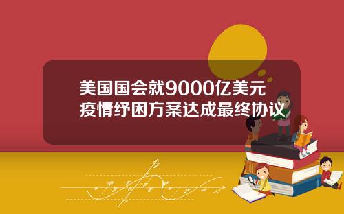 美国国会就9000亿美元疫情纾困方案达成最终协议