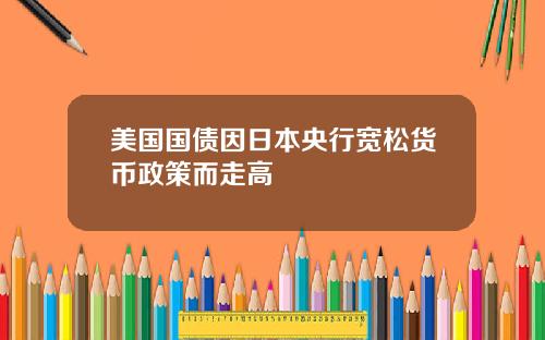 美国国债因日本央行宽松货币政策而走高