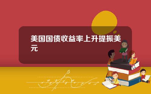 美国国债收益率上升提振美元