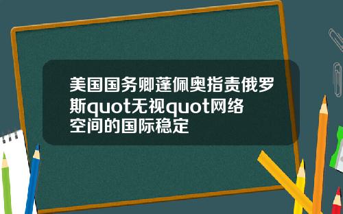 美国国务卿蓬佩奥指责俄罗斯quot无视quot网络空间的国际稳定