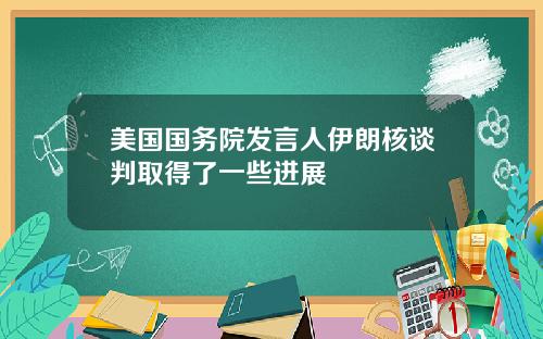 美国国务院发言人伊朗核谈判取得了一些进展