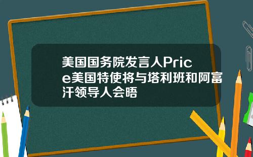 美国国务院发言人Price美国特使将与塔利班和阿富汗领导人会晤