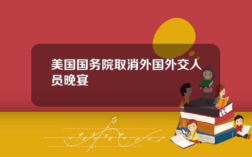 美国国务院取消外国外交人员晚宴