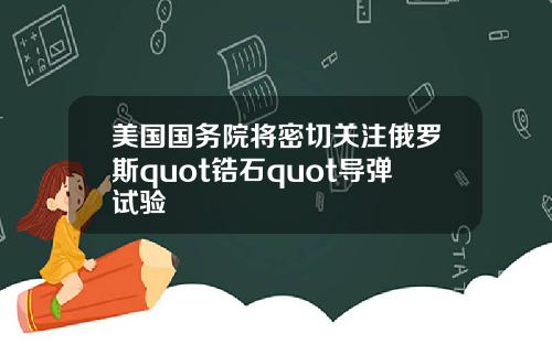 美国国务院将密切关注俄罗斯quot锆石quot导弹试验