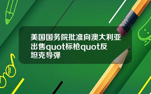 美国国务院批准向澳大利亚出售quot标枪quot反坦克导弹
