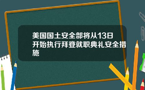 美国国土安全部将从13日开始执行拜登就职典礼安全措施