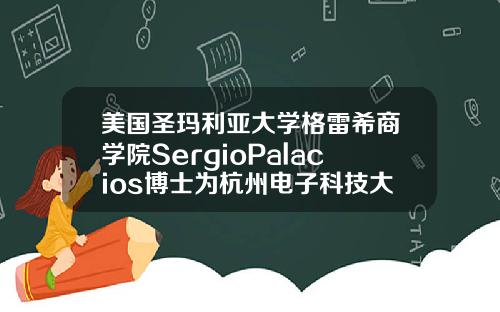 美国圣玛利亚大学格雷希商学院SergioPalacios博士为杭州电子科技大学MBA学员授课